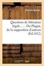 Couverture du livre « Questions de littérature légale. Du Plagiat, de la supposition d'auteurs (Éd.1812) » de Nodier Charles aux éditions Hachette Bnf