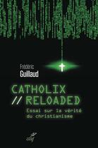 Couverture du livre « Catholix reloaded ; essai sur la vérité du christianisme » de Frederic Guillaud aux éditions Cerf