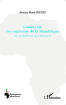 Couverture du livre « Cameroun, les orphelins de la République ou la trahison des héritiers » de Antoine Marie Ngono aux éditions Editions L'harmattan