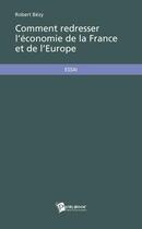 Couverture du livre « Comment redresser l'économie de la France et de l'Europe » de Robert Bezy aux éditions Publibook