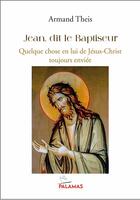 Couverture du livre « Jean, dit le Baptiste : Quelque chose en lui de Jésus Christ toujours enviée » de Armand Theis aux éditions Palamas