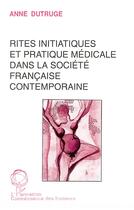 Couverture du livre « Rites initiatiques et pratique médicale dans la société française contemporaine » de Anne Dutruge aux éditions L'harmattan