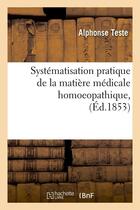 Couverture du livre « Systematisation pratique de la matiere medicale homoeopathique, (ed.1853) » de Teste Alphonse aux éditions Hachette Bnf