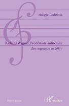 Couverture du livre « Richard Wagner, l'ecclésiaste antisémite ; être wagnérien en 2013 ? » de Philippe Godefroid aux éditions Editions L'harmattan