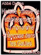 Couverture du livre « Histoire critique de l'établissement de la monarchie françoise dans les Gaules » de Jean-Baptiste Dubos aux éditions Ebookslib