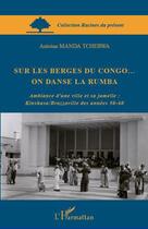 Couverture du livre « Sur les berges du Congo... on danse la rumba ; ambiance d'une ville et sa jumelle : Kinshasa/Brazzaville des années 50-60 » de Antoine Manda Tchebwa aux éditions L'harmattan
