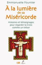 Couverture du livre « À la lumière de sa miséricorde ; histoires et témoignages pour regarder la croix comme un trésor » de Emmanuelle Fournier aux éditions Des Beatitudes