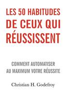 Couverture du livre « Les 50 habitudes de ceux qui réussissent ; comment automatiser au maximum votre réussite » de Christian H Godefroy aux éditions Bookelis