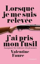 Couverture du livre « Lorsque je me suis relevée j'ai pris mon fusil ; imaginer la violence des femmes » de Valentine Faure aux éditions Grasset