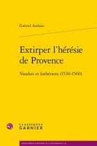 Couverture du livre « Extirper l'hérésie de Provence : Vaudois et Luthériens (1530-1560) » de Gabriel Audisio aux éditions Classiques Garnier