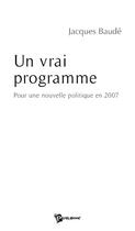 Couverture du livre « Un vrai programme ; pour une nouvelle politique en 2007 » de Jacques Baude aux éditions Publibook