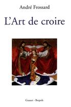 Couverture du livre « L ART DE CROIRE » de Andre Frossard aux éditions Grasset