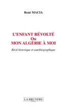 Couverture du livre « L'enfant révolté ou mon Algérie à moi » de Rene Macia aux éditions La Bruyere