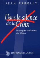 Couverture du livre « Dans le silence de la croix ; dialogues solitaires de Jésus » de Jean Farelly aux éditions Moulin