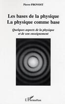 Couverture du livre « Les bases de la physique, la physique comme base : Quelques aspects de la physique et de son enseignement » de Pierre Provost aux éditions Editions L'harmattan