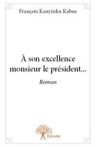 Couverture du livre « A son excellence monsieur le president... - roman » de Kanyinku Kabue F. aux éditions Edilivre