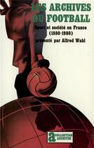 Couverture du livre « Les archives du football : sport et société en France (1880-1980) » de Alfred Wahl aux éditions Gallimard