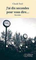 Couverture du livre « J'ai dix secondes pour vous dire... - nouvelles » de Sorel Claude aux éditions L'oiseau Parleur