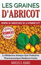 Couverture du livre « Les graines d'abricot ; remède de cancer avec de la vitamine B17 ? la médecine antique que l'industrie pharmaceutique moderne cache » de Marcus D. Adams aux éditions Books On Demand