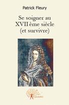 Couverture du livre « Se soigner au XVIIème siècle (et survivre) » de Patrick Fleury aux éditions Edilivre