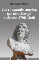 Couverture du livre « Les cinquante années qui ont changé la Suisse 1798-1848 » de Jean-Marc Paturle aux éditions Cabedita