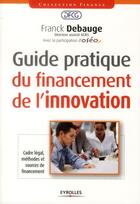 Couverture du livre « Guide pratique du financement de l'innovation ; cadre légal, méthodes et sources de financement » de Franck Debauge aux éditions Eyrolles