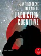 Couverture du livre « L'anthropocène, ou l'âge de l'addiction cognitive » de Alain Vaillant aux éditions Bord De L'eau