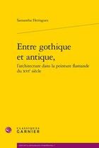 Couverture du livre « Entre gothique et antique, l'architecture dans la peinture flamande du XVIe siècle » de Samantha Heringuez aux éditions Classiques Garnier