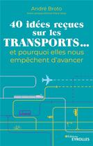 Couverture du livre « 40 idées reçues sur les transports... et pourquoi elles nous empêchent d'avancer » de Andre Broto aux éditions Eyrolles