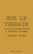 Couverture du livre « Sur le terrain : l'action humanitaire à hauteur d'homme » de Jacques Serba aux éditions Le Parapluie Jaune