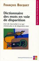 Couverture du livre « Dictionnaire des mots en voie de disparition ; l'art de s'accrocher à ce qui n'existe plus et de disparaître avec » de Francois Bocquet aux éditions Performances