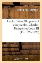 Couverture du livre « Les La Trémoïlle pendant cinq siècles. Charles, François et Louis III (Éd.1890-1896) » de La Tremoille Louis aux éditions Hachette Bnf