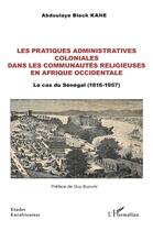 Couverture du livre « Les pratiques administratives coloniales dans les communautés religieuses en Afrique occidentale ; le cas du Sénégal (1816-1957) » de Abdoulaye Bleck Kane aux éditions L'harmattan