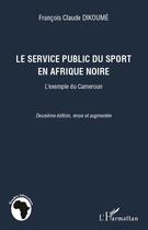 Couverture du livre « Le service public du sport en Afrique noire : l'exemple du Cameroun (2e édition) » de Francois Claude Dikoume aux éditions Editions L'harmattan