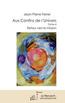 Couverture du livre « Des confins de l'univers Tome 4 ; retour vers la mission » de Jean-Pierre Ferrer aux éditions Le Manuscrit