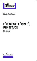 Couverture du livre « Féminisme, féminité, féminitude ; ça alors ! » de Claude-Emile Tourné aux éditions L'harmattan