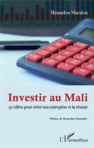 Couverture du livre « Investir au Mali ; 50 idees pour créer son entreprise et la réussir » de Mamadou Macalou aux éditions L'harmattan
