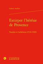 Couverture du livre « Extirper l'hérésie de Provence : Vaudois et Luthériens (1530-1560) » de Gabriel Audisio aux éditions Classiques Garnier