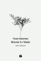 Couverture du livre « Nous saurons retenir le matin » de Jean Sabatier aux éditions Editions Du Panthéon