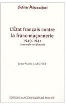 Couverture du livre « L'état français contre la franc-maçonnerie 1940-1944 ; l'exemple stéphanois » de Jean-Marie Larchet aux éditions Edimaf