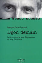 Couverture du livre « Dijon demain » de Francois-Xavier Dugourd aux éditions Editions De Bourgogne