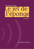 Couverture du livre « Le jet de l'éponge » de Laurent Ferrier aux éditions Chambre D'echos