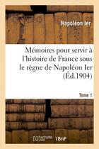 Couverture du livre « Memoires pour servir a l'histoire de france sous le regne de napoleon ier. tome 1 - , ecrits a saint » de Napoleon Ier aux éditions Hachette Bnf