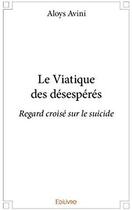 Couverture du livre « Le Viatique des désespérés ; Regard croisé sur le suicide » de Avini Aloys aux éditions Edilivre