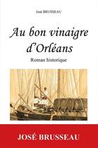 Couverture du livre « Au bon vinaigre d'orleans - roman historique » de Jose Brusseau aux éditions Du Jeu De L'oie
