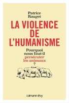 Couverture du livre « La violence de l'humanisme ; pourquoi nous faut-il persécuter les animaux ? » de Patrice Rouget aux éditions Calmann-levy