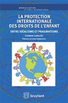 Couverture du livre « La protection internationale des droits de l'enfant ; entre idéalisme et pragmatisme » de Carmen Lavallee aux éditions Bruylant