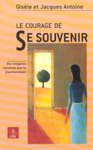 Couverture du livre « Le Courage De Se Souvenir ; Dix Enigmes Resolues Par La Psychanalyse » de Gisele Antoine et Jacques Antoine aux éditions Relie