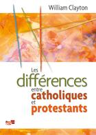 Couverture du livre « Les différences entre catholiques et protestants » de Clayton William aux éditions Le Bon Livre
