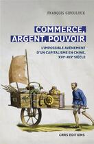 Couverture du livre « Commerce, argent, pouvoir : l'impossible avènement d'un capitalisme en Chine, XVIe-XIXe siècle » de François Gipouloux aux éditions Cnrs